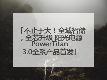 不止于大！全域智储，全芯升级 阳光电源PowerTitan3.0全系产品首发