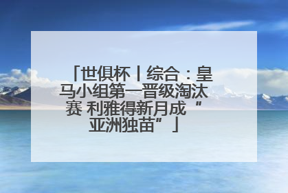 世俱杯丨综合：皇马小组第一晋级淘汰赛 利雅得新月成“亚洲独苗”