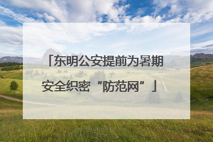 东明公安提前为暑期安全织密“防范网”