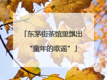 东茅街茶馆里飘出“童年的歌谣”