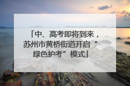 中、高考即将到来，苏州市黄桥街道开启“绿色护考”模式