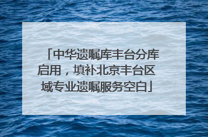 中华遗嘱库丰台分库启用，填补北京丰台区域专业遗嘱服务空白
