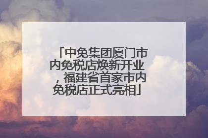 中免集团厦门市内免税店焕新开业，福建省首家市内免税店正式亮相