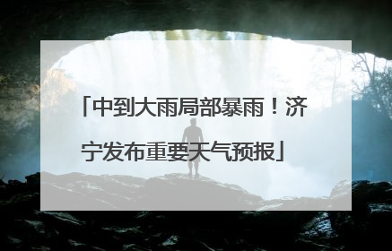 中到大雨局部暴雨！济宁发布重要天气预报