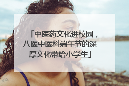 中医药文化进校园，八医中医科端午节的深厚文化带给小学生