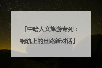 中哈人文旅游专列：钢轨上的丝路新对话