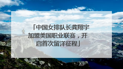 中国女排队长龚翔宇加盟美国职业联赛，开启首次留洋征程