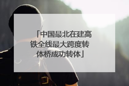 中国最北在建高铁全线最大跨度转体桥成功转体
