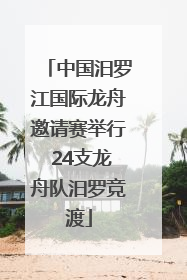 中国汨罗江国际龙舟邀请赛举行 24支龙舟队汨罗竞渡