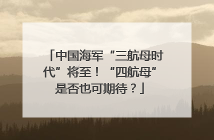 中国海军“三航母时代”将至！“四航母”是否也可期待？