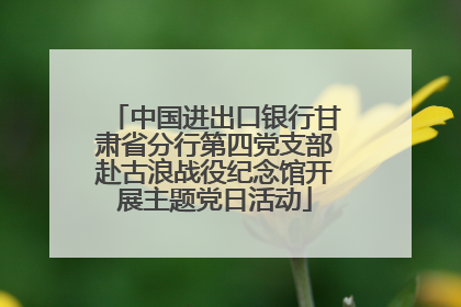 中国进出口银行甘肃省分行第四党支部赴古浪战役纪念馆开展主题党日活动