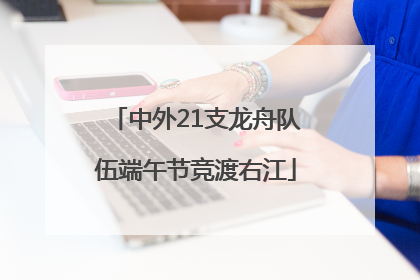 中外21支龙舟队伍端午节竞渡右江