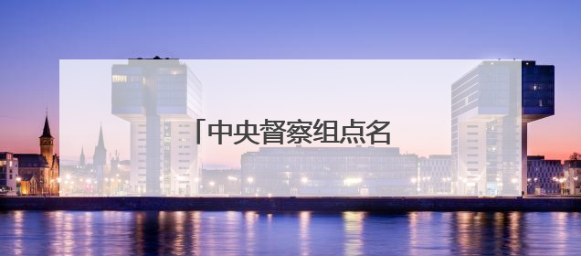 中央督察组点名山西这些城市