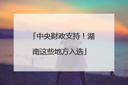中央财政支持！湖南这些地方入选