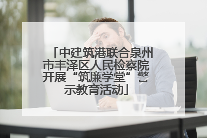 中建筑港联合泉州市丰泽区人民检察院开展“筑廉学堂”警示教育活动