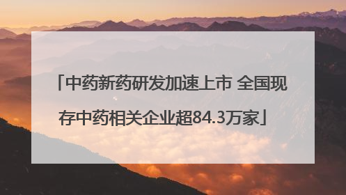 中药新药研发加速上市 全国现存中药相关企业超84.3万家