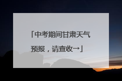 中考期间甘肃天气预报，请查收→