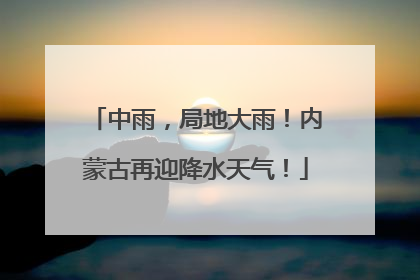 中雨，局地大雨！内蒙古再迎降水天气！