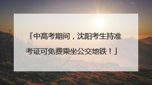 中高考期间，沈阳考生持准考证可免费乘坐公交地铁！