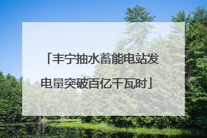 丰宁抽水蓄能电站发电量突破百亿千瓦时