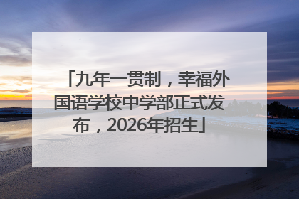 九年一贯制，幸福外国语学校中学部正式发布，2026年招生