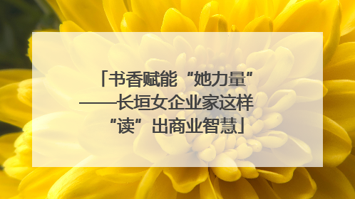 书香赋能“她力量”——长垣女企业家这样“读”出商业智慧
