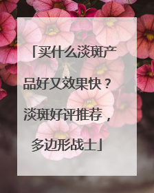 买什么淡斑产品好又效果快？淡斑好评推荐，多边形战士