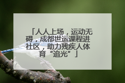 人人上场，运动无碍，成都世运课程进社区，助力残疾人体育“追光”