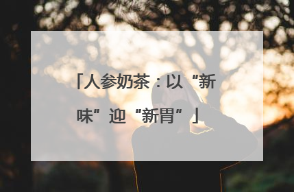 人参奶茶：以“新味”迎“新胃”