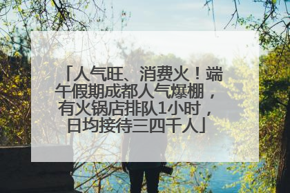 人气旺、消费火！端午假期成都人气爆棚，有火锅店排队1小时，日均接待三四千人