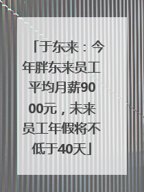 于东来：今年胖东来员工平均月薪9000元，未来员工年假将不低于40天