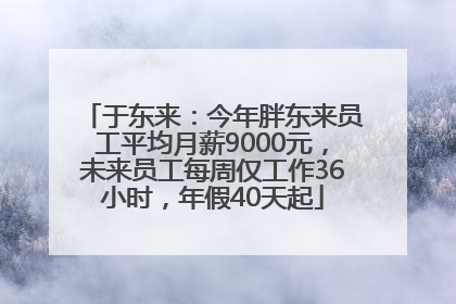 于东来：今年胖东来员工平均月薪9000元，未来员工每周仅工作36小时，年假40天起