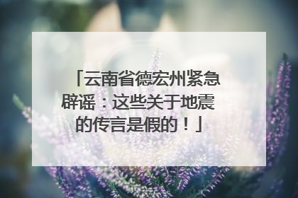 云南省德宏州紧急辟谣：这些关于地震的传言是假的！