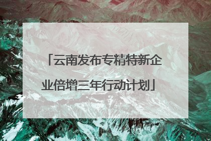 云南发布专精特新企业倍增三年行动计划