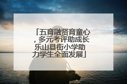 五育融贤育童心，多元考评助成长 乐山县街小学助力学生全面发展