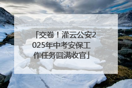 交卷！灌云公安2025年中考安保工作任务圆满收官