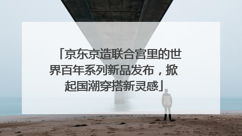 京东京造联合宫里的世界百年系列新品发布，掀起国潮穿搭新灵感