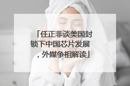 任正非谈美国封锁下中国芯片发展，外媒争相解读