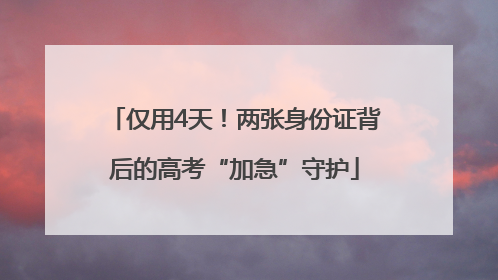 仅用4天！两张身份证背后的高考“加急”守护