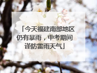今天福建南部地区仍有暴雨，中考期间谨防雷雨天气
