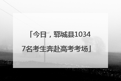 今日，郓城县10347名考生奔赴高考考场