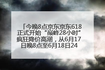 今晚8点京东京东618正式开始“巅峰28小时”疯狂降价高潮，从6月17日晚8点至6月18日24点内最便宜优惠