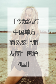 今起试行 中国单方面免签“朋友圈”再增4国