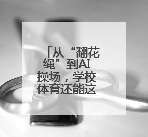 从“翻花绳”到AI操场，学校体育还能这么“玩”