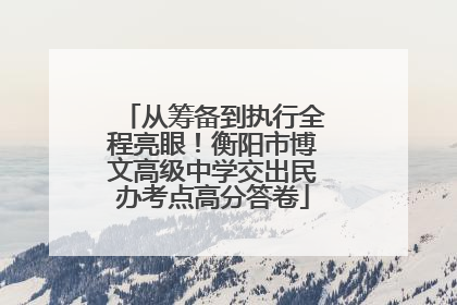 从筹备到执行全程亮眼！衡阳市博文高级中学交出民办考点高分答卷