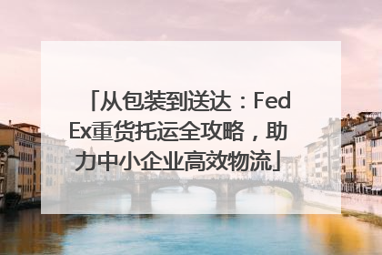 从包装到送达：FedEx重货托运全攻略，助力中小企业高效物流