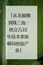 从北极圈到珠三角：热立方22年技术革新破局热泵产业