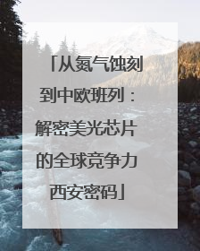 从氮气蚀刻到中欧班列：解密美光芯片的全球竞争力西安密码