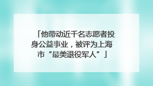 他带动近千名志愿者投身公益事业，被评为上海市“最美退役军人”