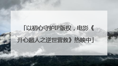 以初心守护IP版权，电影《开心超人之逆世营救》热映中